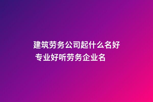 建筑劳务公司起什么名好 专业好听劳务企业名-第1张-公司起名-玄机派